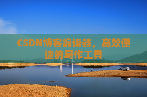 CSDN博客编译器，高效便捷的写作工具