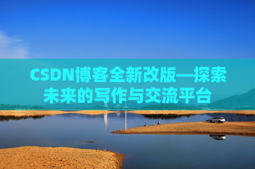 CSDN博客全新改版—探索未来的写作与交流平台 CSDN博客全新改版—探索未来的写作与交流平台